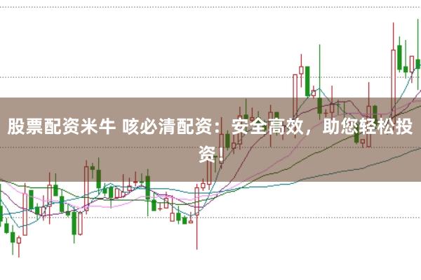 股票配资米牛 咳必清配资：安全高效，助您轻松投资！