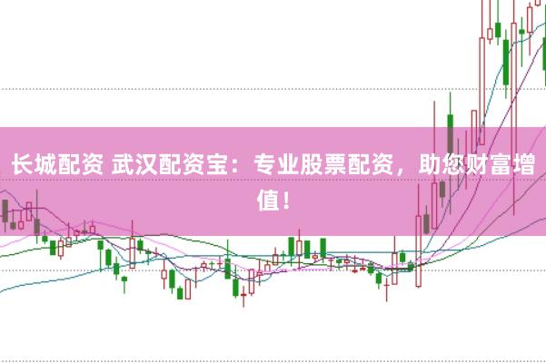 长城配资 武汉配资宝：专业股票配资，助您财富增值！