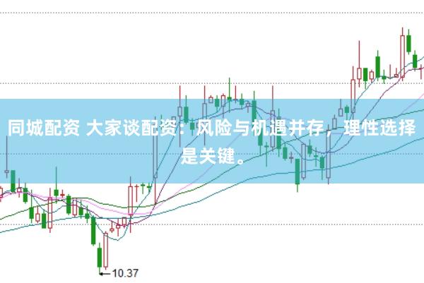 同城配资 大家谈配资：风险与机遇并存，理性选择是关键。