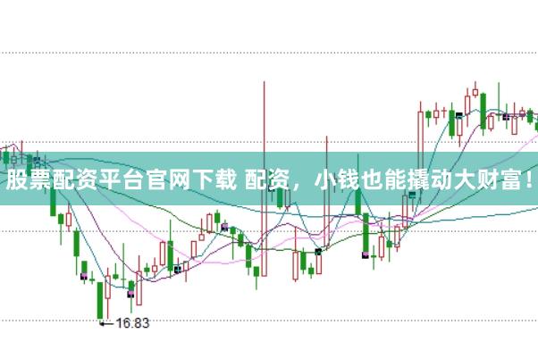 股票配资平台官网下载 配资，小钱也能撬动大财富！