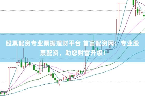 股票配资专业票据理财平台 首富配资网：专业股票配资，助您财富升级！