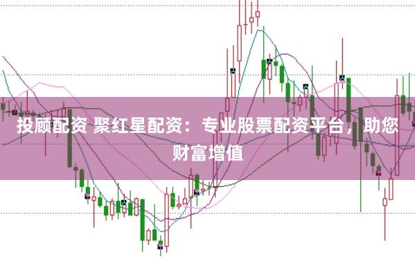 投顾配资 聚红星配资：专业股票配资平台，助您财富增值