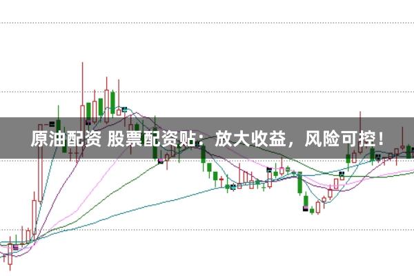 原油配资 股票配资贴：放大收益，风险可控！