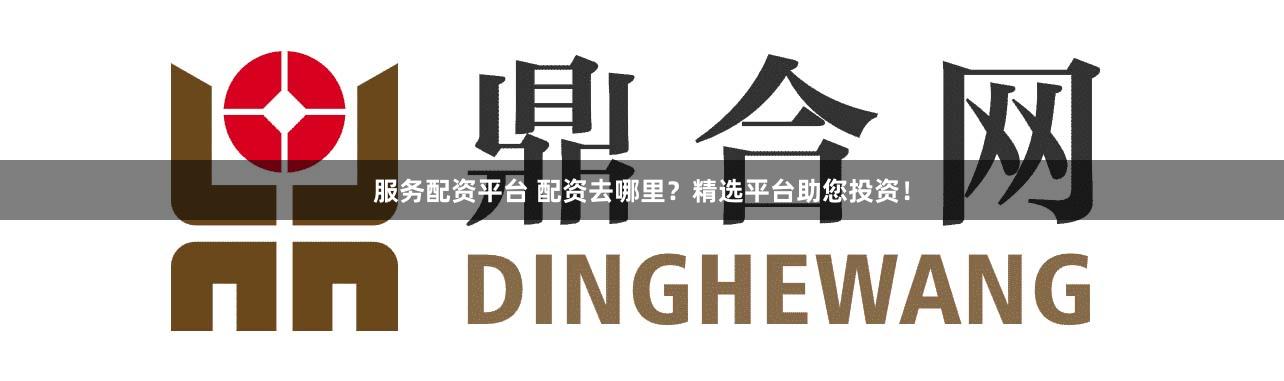 服务配资平台 配资去哪里？精选平台助您投资！