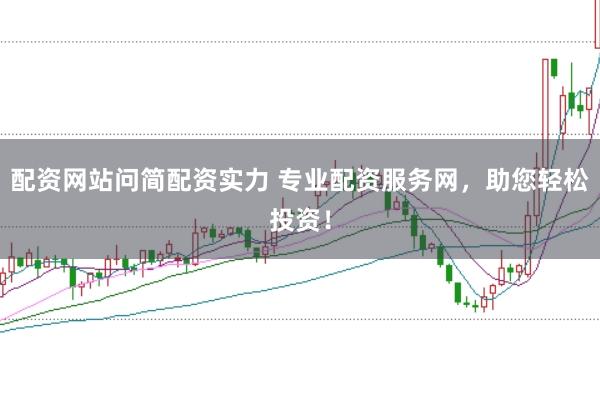 配资网站问简配资实力 专业配资服务网，助您轻松投资！