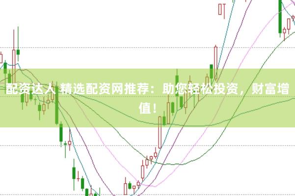 配资达人 精选配资网推荐：助您轻松投资，财富增值！