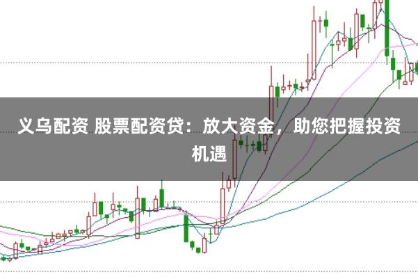义乌配资 股票配资贷：放大资金，助您把握投资机遇