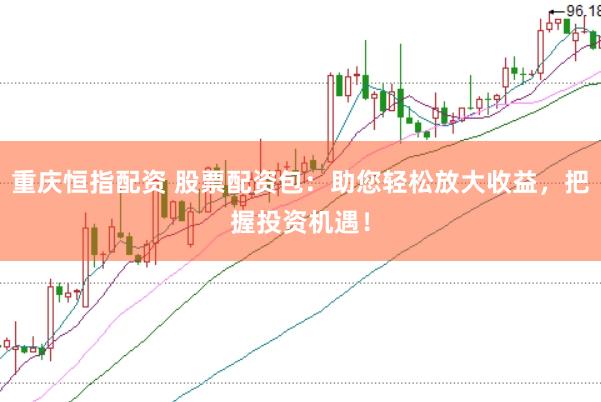 重庆恒指配资 股票配资包：助您轻松放大收益，把握投资机遇！
