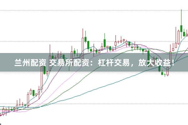 兰州配资 交易所配资:杠杆交易,放大收益!