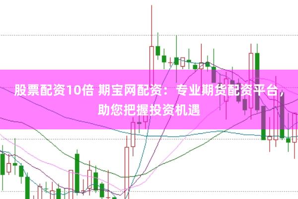 股票配资10倍 期宝网配资：专业期货配资平台，助您把握投资机遇