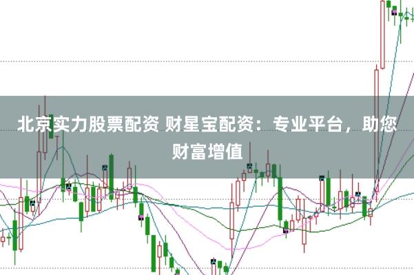 北京实力股票配资 财星宝配资：专业平台，助您财富增值