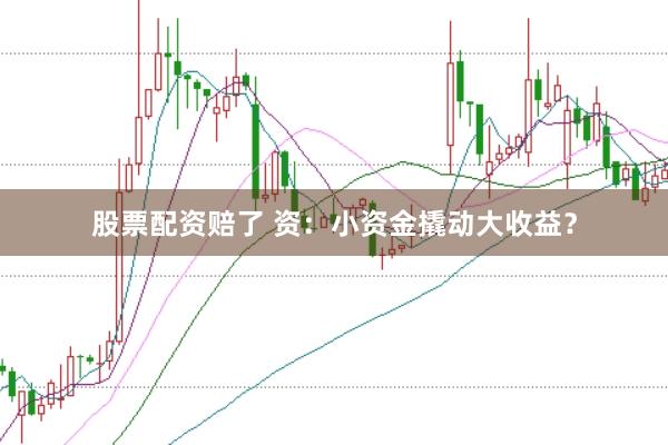 股票配资赔了 资：小资金撬动大收益？