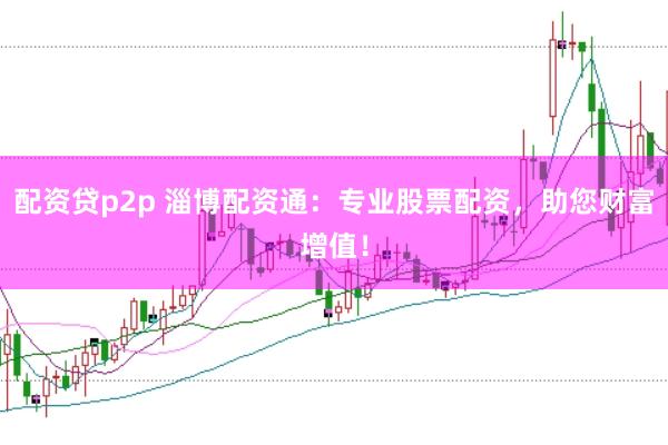 配资贷p2p 淄博配资通：专业股票配资，助您财富增值！