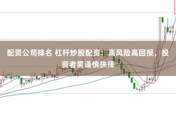 配资公司排名 杠杆炒股配资：高风险高回报，投资者需谨慎抉择