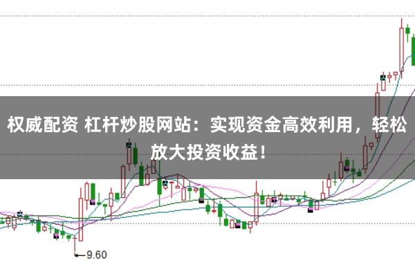 权威配资 杠杆炒股网站：实现资金高效利用，轻松放大投资收益！