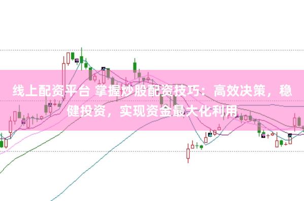 线上配资平台 掌握炒股配资技巧：高效决策，稳健投资，实现资金最大化利用