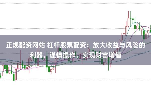 正规配资网站 杠杆股票配资：放大收益与风险的利器，谨慎操作，实现财富增值