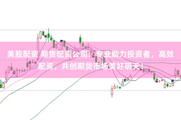 美股配资 期货配资公司：专业助力投资者，高效配资，共创期货市场美好明天！