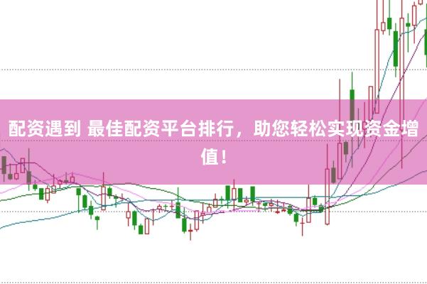 配资遇到 最佳配资平台排行，助您轻松实现资金增值！