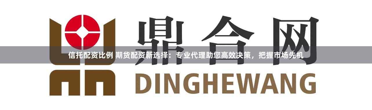 信托配资比例 期货配资新选择：专业代理助您高效决策，把握市场先机