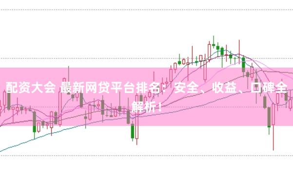 配资大会 最新网贷平台排名：安全、收益、口碑全解析！