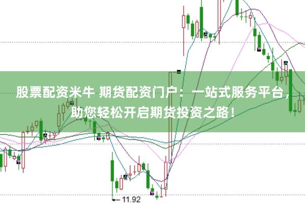 股票配资米牛 期货配资门户：一站式服务平台，助您轻松开启期货投资之路！