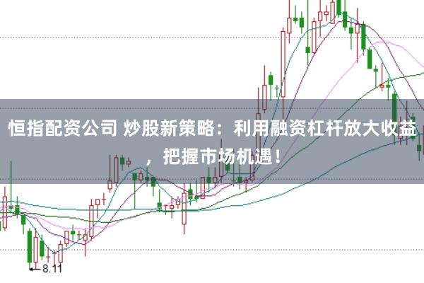 恒指配资公司 炒股新策略：利用融资杠杆放大收益，把握市场机遇！
