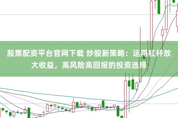 股票配资平台官网下载 炒股新策略：运用杠杆放大收益，高风险高回报的投资选择