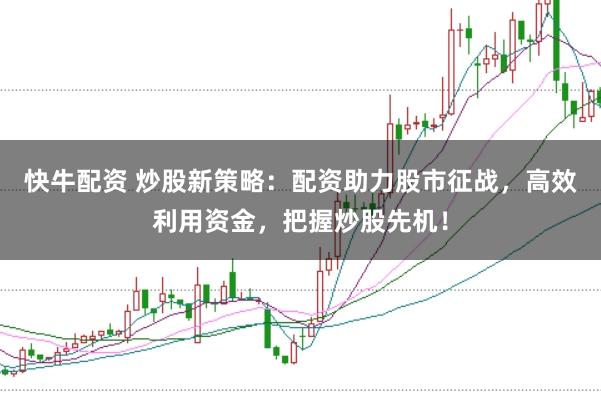 快牛配资 炒股新策略：配资助力股市征战，高效利用资金，把握炒股先机！