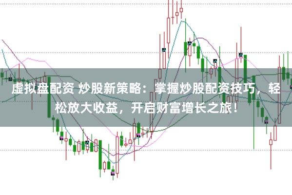 虚拟盘配资 炒股新策略：掌握炒股配资技巧，轻松放大收益，开启财富增长之旅！