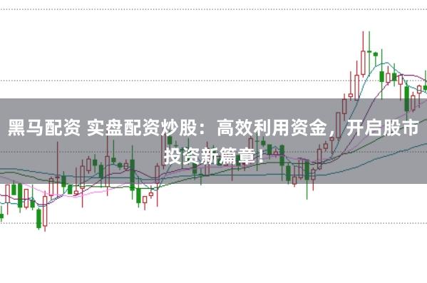 黑马配资 实盘配资炒股:高效利用资金,开启股市投资新篇章!