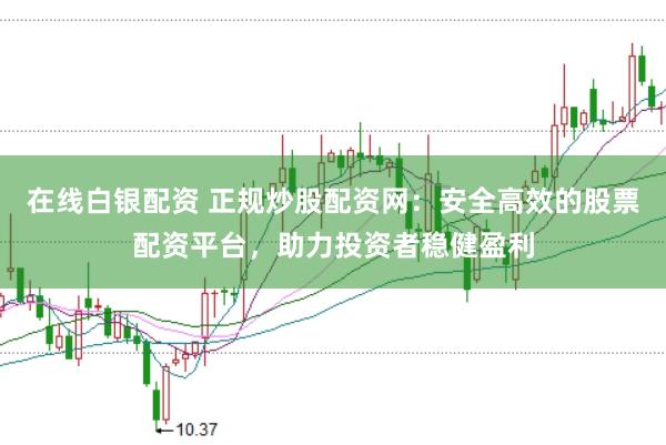 在线白银配资 正规炒股配资网：安全高效的股票配资平台，助力投资者稳健盈利