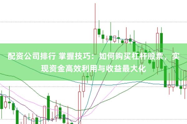 配资公司排行 掌握技巧：如何购买杠杆股票，实现资金高效利用与收益最大化