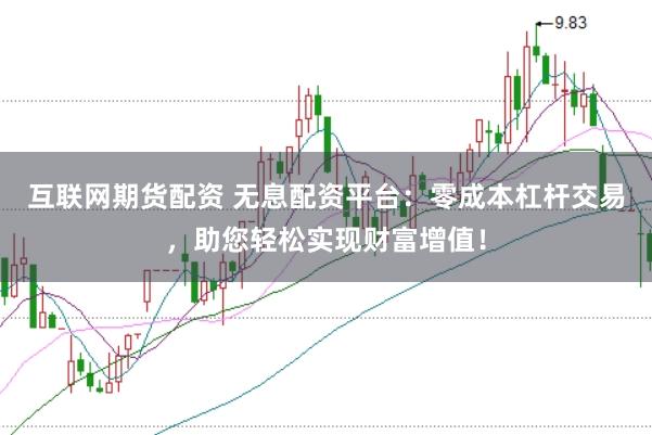 互联网期货配资 无息配资平台：零成本杠杆交易，助您轻松实现财富增值！