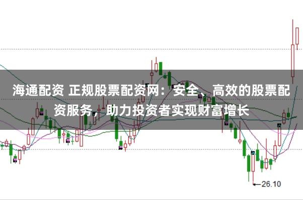 海通配资 正规股票配资网：安全、高效的股票配资服务，助力投资者实现财富增长
