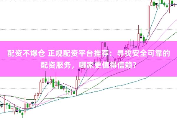 配资不爆仓 正规配资平台推荐：寻找安全可靠的配资服务，哪家更值得信赖？