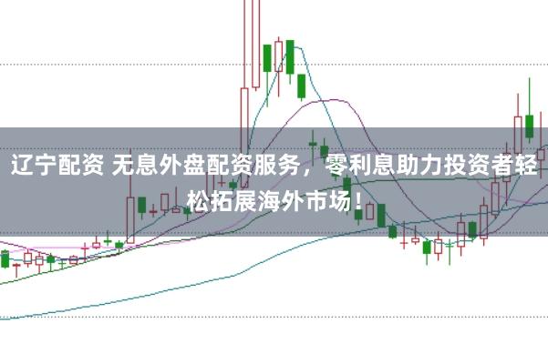 辽宁配资 无息外盘配资服务，零利息助力投资者轻松拓展海外市场！