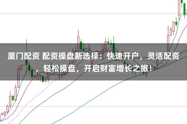 厦门配资 配资操盘新选择：快速开户，灵活配资，轻松操盘，开启财富增长之旅！
