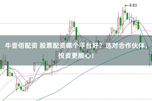 牛壹佰配资 股票配资哪个平台好？选对合作伙伴，投资更顺心！