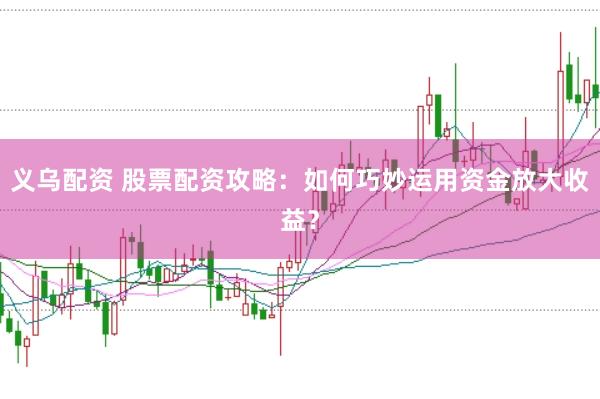 义乌配资 股票配资攻略：如何巧妙运用资金放大收益？