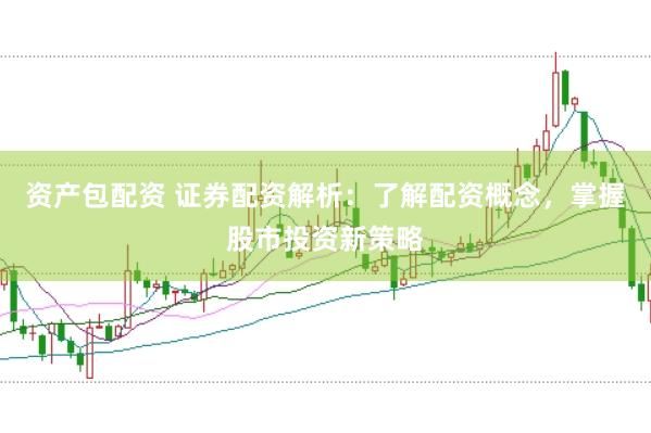 资产包配资 证券配资解析：了解配资概念，掌握股市投资新策略