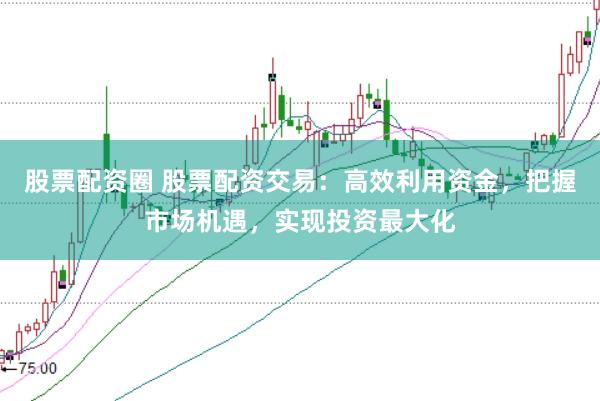 股票配资圈 股票配资交易：高效利用资金，把握市场机遇，实现投资最大化