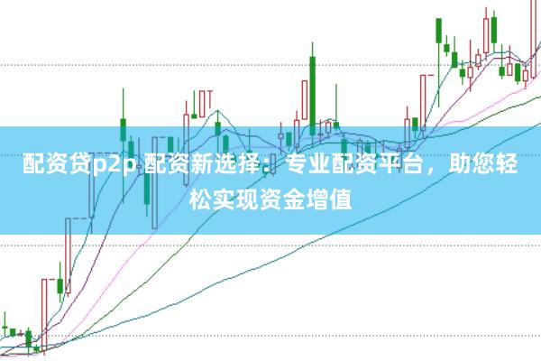 配资贷p2p 配资新选择：专业配资平台，助您轻松实现资金增值