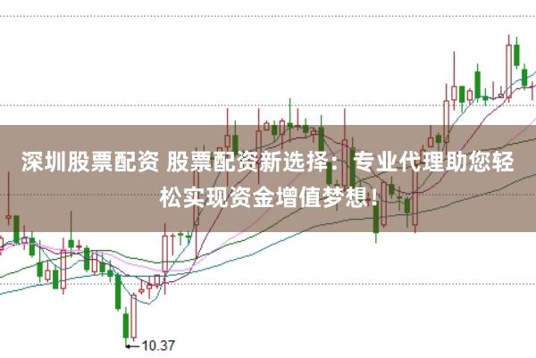 深圳股票配资 股票配资新选择：专业代理助您轻松实现资金增值梦想！