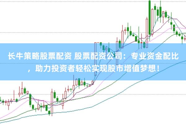 长牛策略股票配资 股票配资公司：专业资金配比，助力投资者轻松实现股市增值梦想！