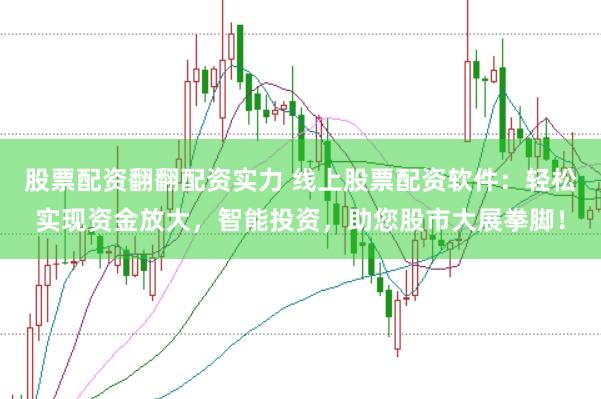 股票配资翻翻配资实力 线上股票配资软件：轻松实现资金放大，智能投资，助您股市大展拳脚！