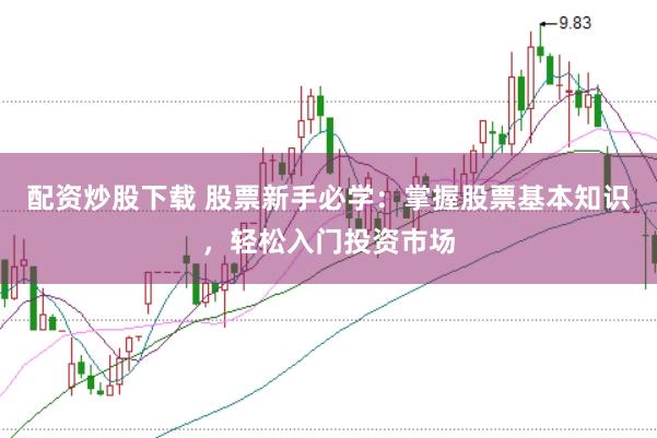 配资炒股下载 股票新手必学：掌握股票基本知识，轻松入门投资市场