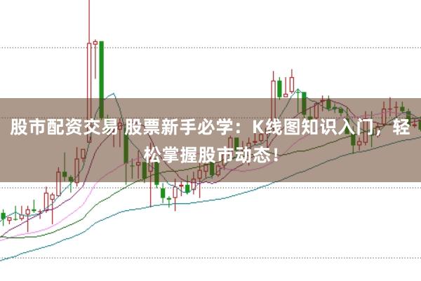 股市配资交易 股票新手必学：K线图知识入门，轻松掌握股市动态！