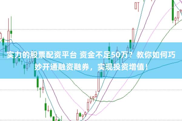 实力的股票配资平台 资金不足50万?教你如何巧妙开通融资融券,实现投资增值!