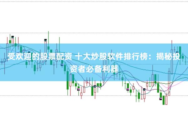 受欢迎的股票配资 十大炒股软件排行榜：揭秘投资者必备利器